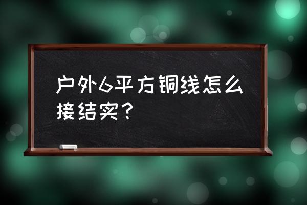 最牢固接线方法 户外6平方铜线怎么接结实？