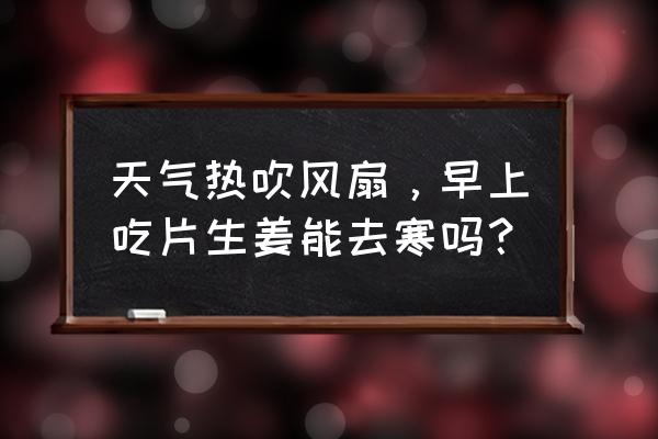 早晨生姜的正确吃法 天气热吹风扇，早上吃片生姜能去寒吗？