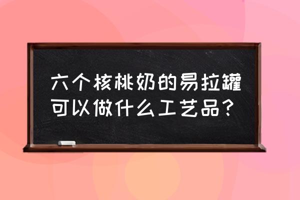 长易拉罐和塑料瓶子可以做什么 六个核桃奶的易拉罐可以做什么工艺品？