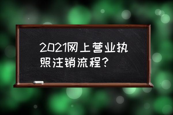 网上注销一般纳税人公司流程 2021网上营业执照注销流程？