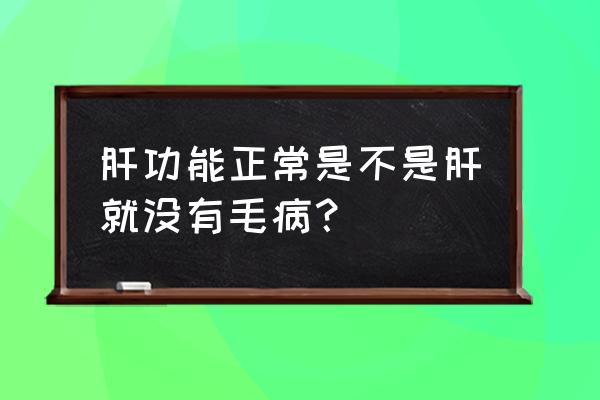 肝纤维化为什么医生说没事 肝功能正常是不是肝就没有毛病？