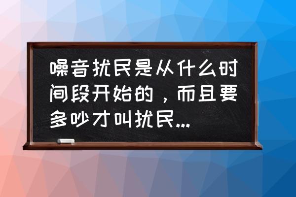 晚上有噪音扰民打什么电话处理 噪音扰民是从什么时间段开始的，而且要多吵才叫扰民，出了这类事找谁处理？