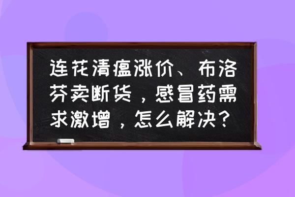 最近流感吃什么药有效 连花清瘟涨价、布洛芬卖断货，感冒药需求激增，怎么解决？