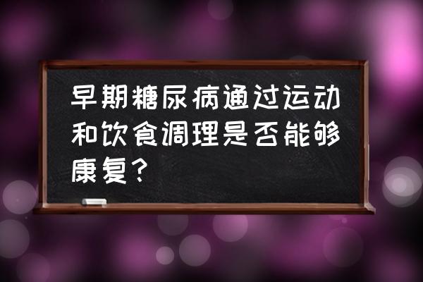 糖尿病前期如何才能恢复正常血糖 早期糖尿病通过运动和饮食调理是否能够康复？