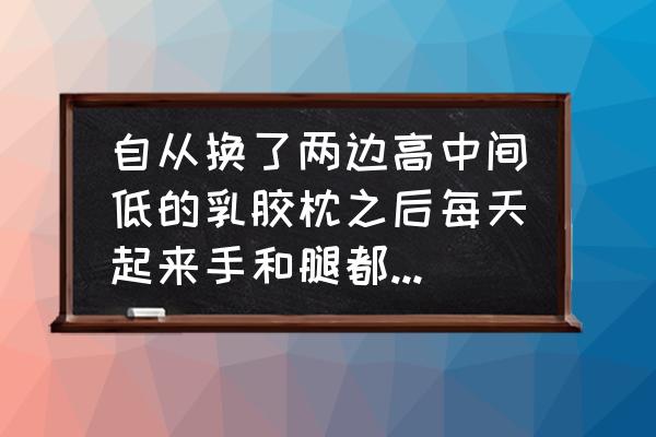 侧睡手麻缓解小妙招 自从换了两边高中间低的乳胶枕之后每天起来手和腿都是麻的有时候都没？