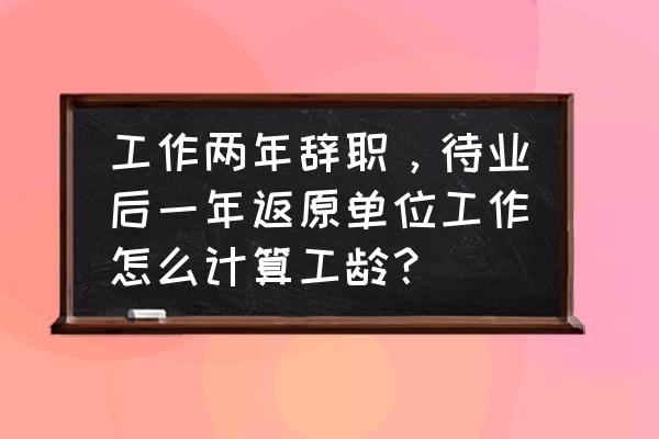 辞职后再回原单位工龄怎么算 工作两年辞职，待业后一年返原单位工作怎么计算工龄？