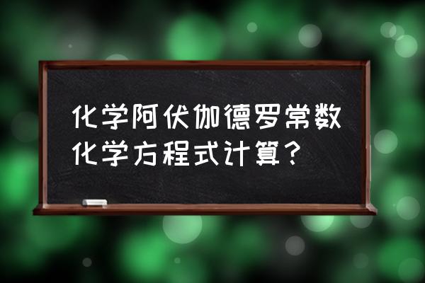 阿伏伽德罗常数是怎么计算出来的 化学阿伏伽德罗常数化学方程式计算？