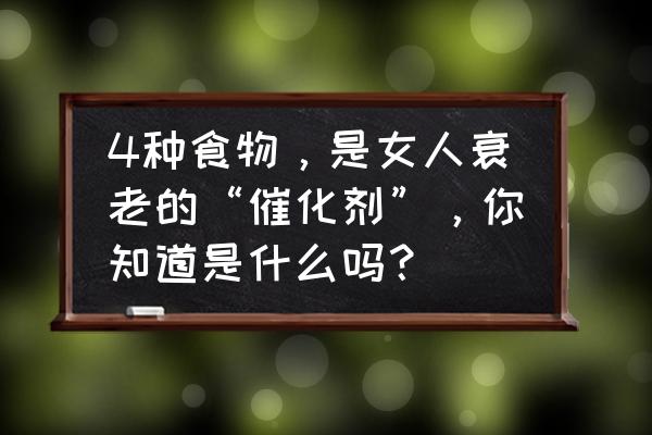 女性吃什么衰老最快 4种食物，是女人衰老的“催化剂”，你知道是什么吗？