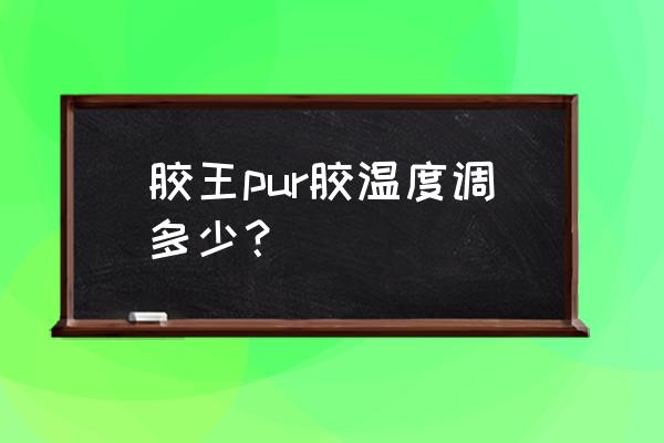 中国pur热熔胶厂家批发 胶王pur胶温度调多少？
