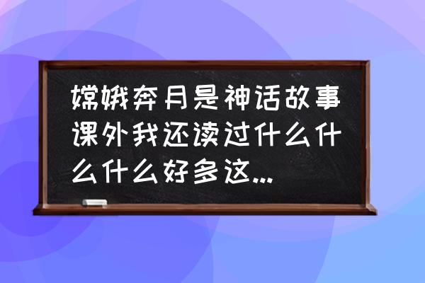 夸父逐日神话故事阅读有哪些收获 嫦娥奔月是神话故事课外我还读过什么什么什么好多这样的故事其中我最喜欢什么他主要讲了什么？