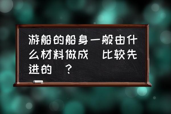 纸船怎么折不漏水 游船的船身一般由什么材料做成（比较先进的）？