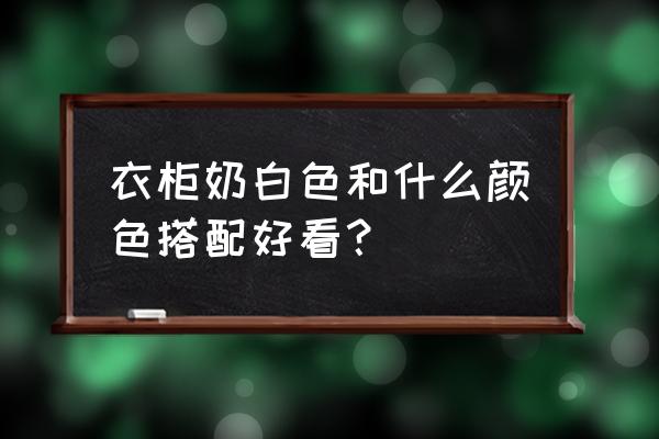 全屋白色家具怎么搭配 衣柜奶白色和什么颜色搭配好看？