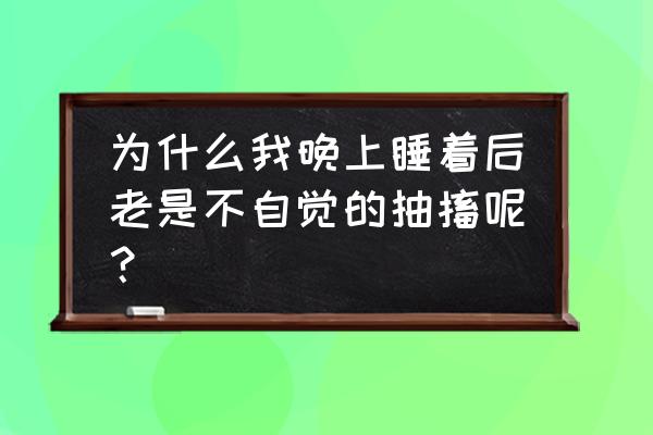 刚入睡时身体抽动是什么原因 为什么我晚上睡着后老是不自觉的抽搐呢？