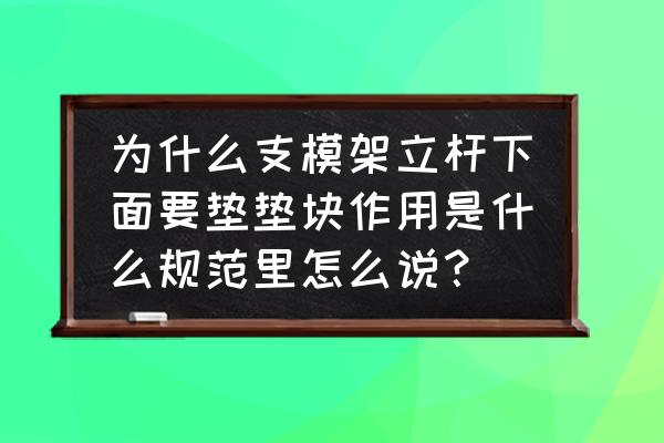 为什么架子底下要垫木头 为什么支模架立杆下面要垫垫块作用是什么规范里怎么说？