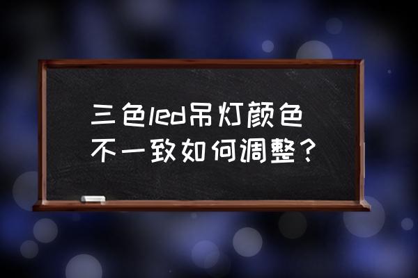 怎么调节三色光顺序 三色led吊灯颜色不一致如何调整？