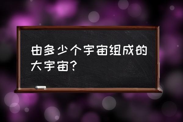 宇宙层次一览表 由多少个宇宙组成的大宇宙？