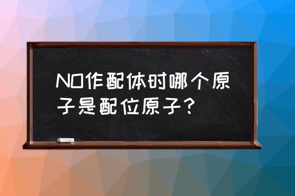 如何判断配位原子是哪一个 NO作配体时哪个原子是配位原子？