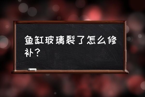 玻璃坏了怎么修复最好的方法 鱼缸玻璃裂了怎么修补？