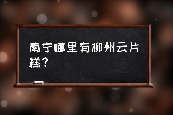 谁才是正宗柳州云片糕 南宁哪里有柳州云片糕？