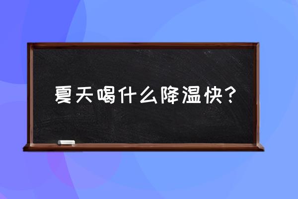 解暑最好最快的方法是什么 夏天喝什么降温快？