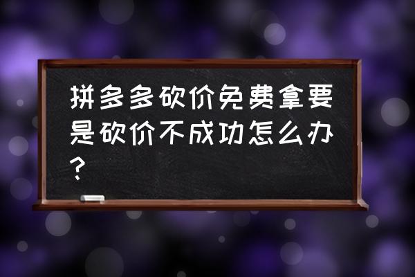 拼多多怎样砍价免费拿 拼多多砍价免费拿要是砍价不成功怎么办？