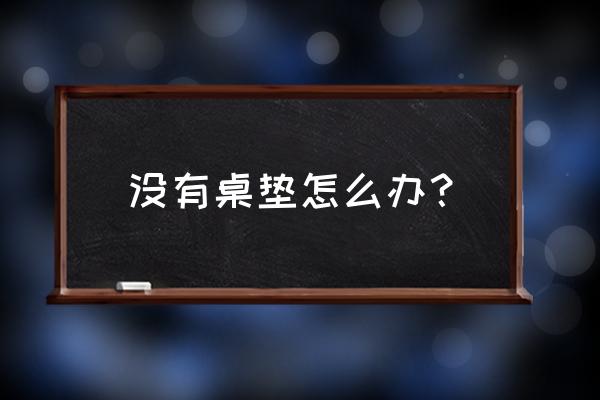 一次性桌垫是什么 没有桌垫怎么办？