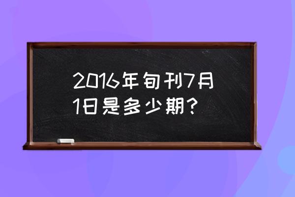 一个月中上中下三旬怎么区分 2016年旬刊7月1日是多少期？