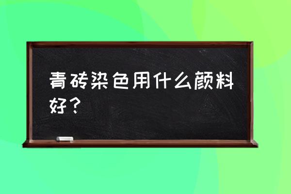 仿古青砖涂料如何做出青砖墙效果 青砖染色用什么颜料好？