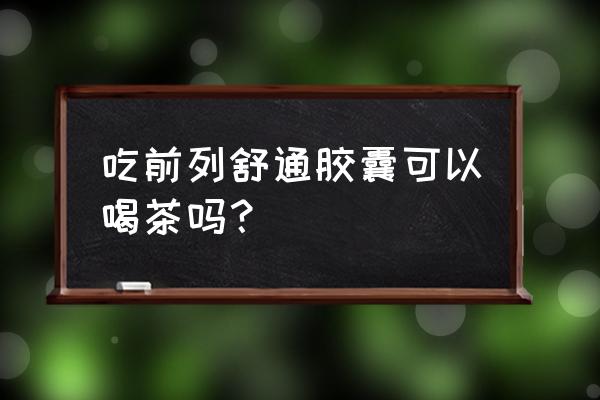 前列通片的副作用及禁忌 吃前列舒通胶囊可以喝茶吗？