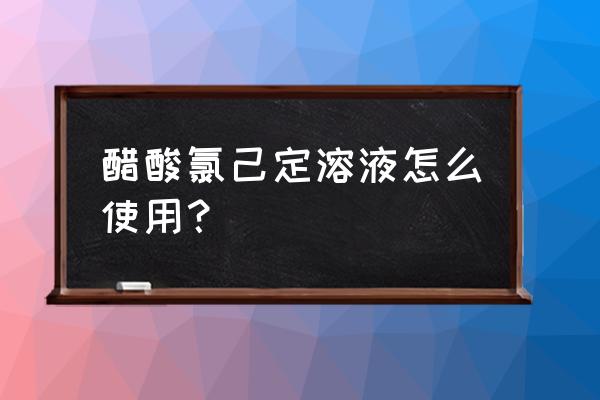 醋酸氯己定溶液的用法图示 醋酸氯己定溶液怎么使用？