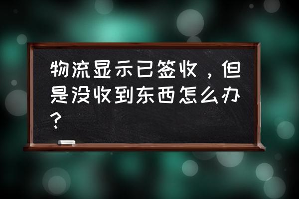 快递已显示签收没有收到货怎么办 物流显示已签收，但是没收到东西怎么办？