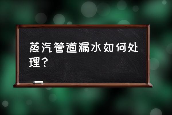 蒸汽管道漏气如何快速补漏 蒸汽管道漏水如何处理？