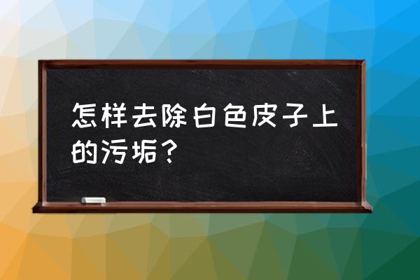 如何快速清除白色污垢 怎样去除白色皮子上的污垢？