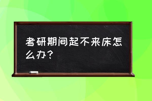 早上冷的起不了床怎么办 考研期间起不来床怎么办？