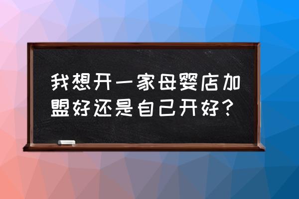 加盟母婴店的坑在哪里 我想开一家母婴店加盟好还是自己开好？