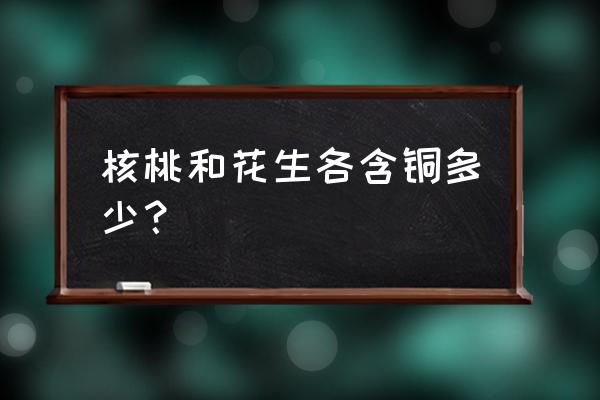 花生核桃仁哪个脂肪含量高 核桃和花生各含铜多少？