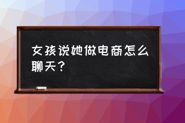 下半年网店适合卖什么产品 女孩说她做电商怎么聊天？