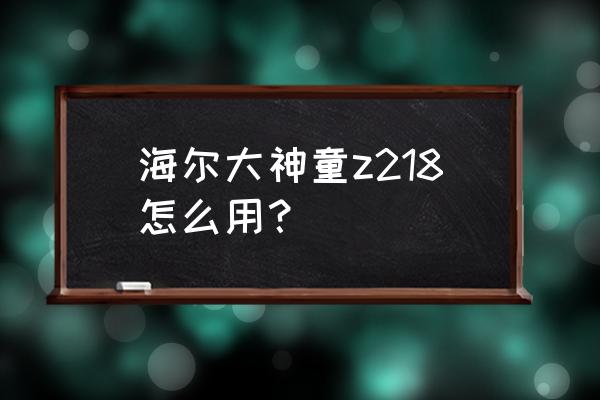 海尔xqb100-bz218洗衣机怎么使用 海尔大神童z218怎么用？