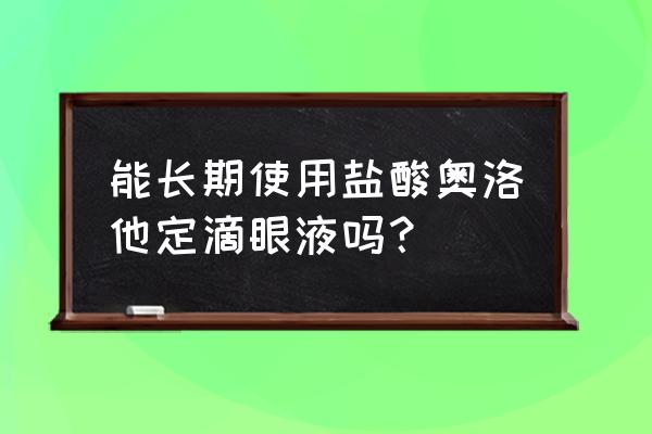 长期看电脑用什么眼药水 能长期使用盐酸奥洛他定滴眼液吗？