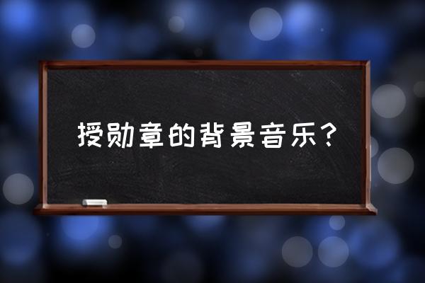 七一勋章是什么等级的荣誉 授勋章的背景音乐？