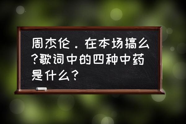 本草之间的七种关系 周杰伦。在本场搞么?歌词中的四种中药是什么？