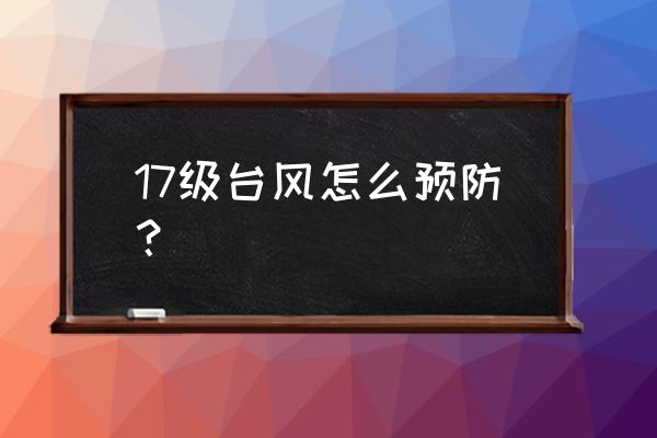 台风来临时防范的措施是什么 17级台风怎么预防？