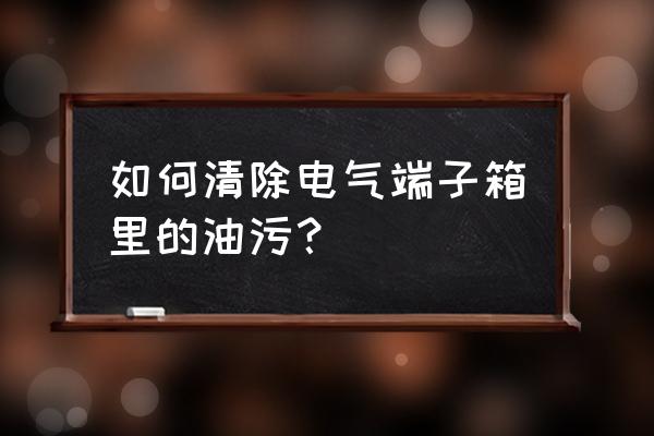 厨房开关上的污渍怎样处理 如何清除电气端子箱里的油污？