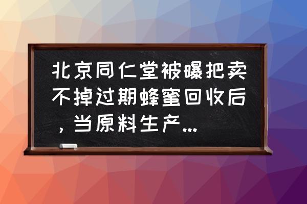 同仁堂的蜂蜜礼盒档次咋样 北京同仁堂被曝把卖不掉过期蜂蜜回收后，当原料生产，对此你怎么看？