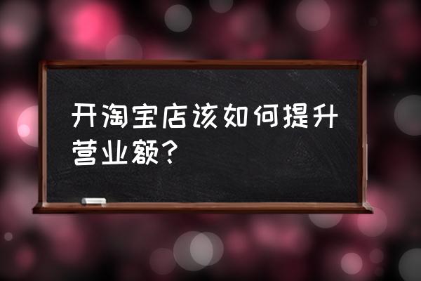 提高门店销售额的方法 开淘宝店该如何提升营业额？