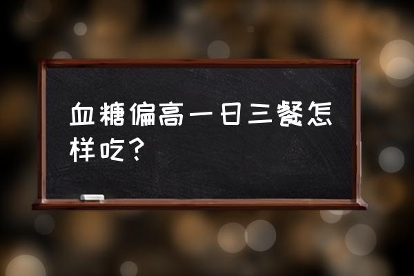 血糖高的人应该多吃什么比较好 血糖偏高一日三餐怎样吃？