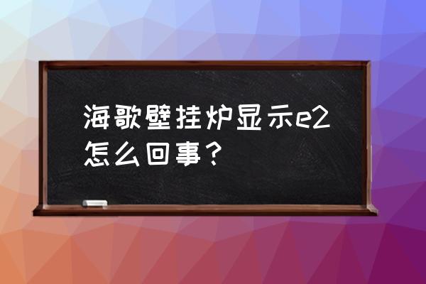 壁挂炉e2故障怎么恢复 海歌壁挂炉显示e2怎么回事？