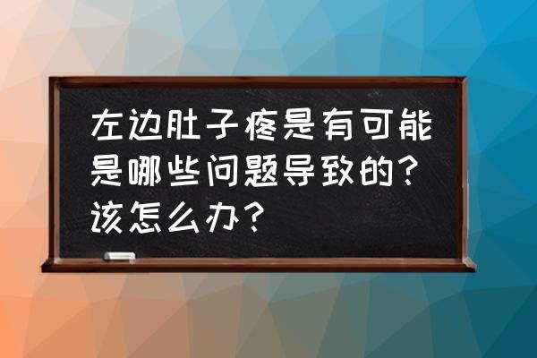 左边肚子疼怎么办最快最有效 左边肚子疼是有可能是哪些问题导致的？该怎么办？