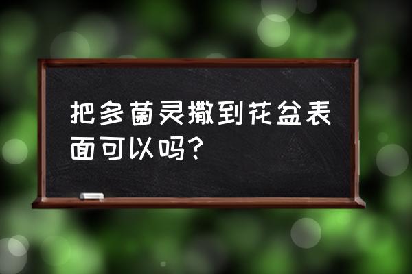 多菌灵使用方法和禁忌 把多菌灵撒到花盆表面可以吗？