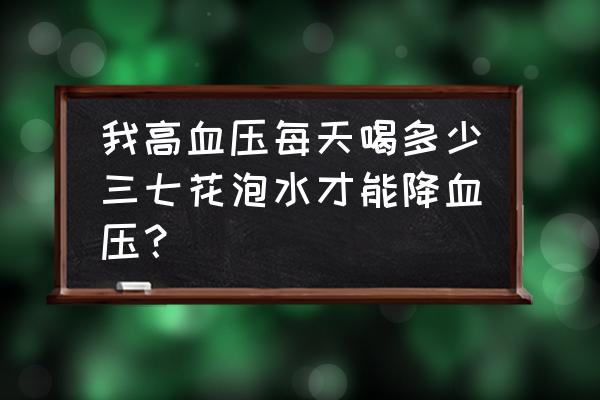 三七粉怎样吃降血压效果更好 我高血压每天喝多少三七花泡水才能降血压？